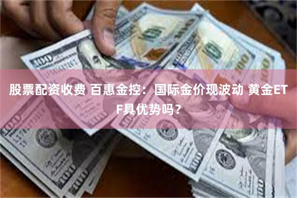 股票配资收费 百惠金控：国际金价现波动 黄金ETF具优势吗？