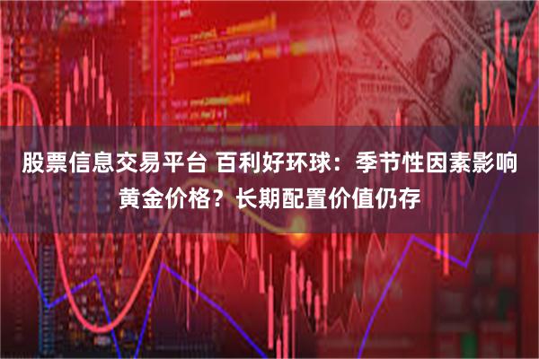 股票信息交易平台 百利好环球：季节性因素影响黄金价格？长期配置价值仍存