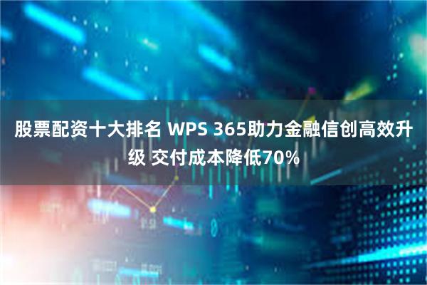 股票配资十大排名 WPS 365助力金融信创高效升级 交付成本降低70%