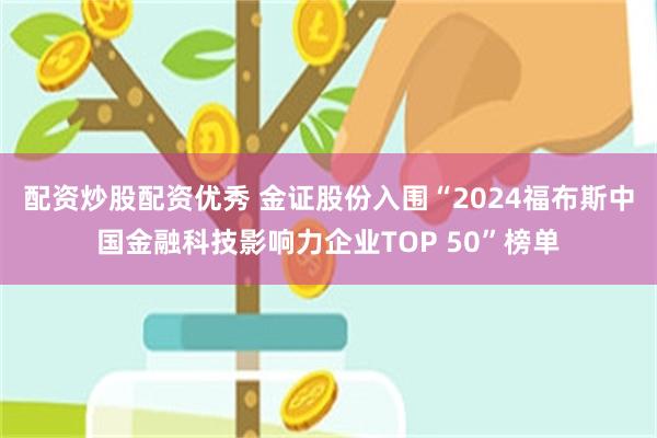 配资炒股配资优秀 金证股份入围“2024福布斯中国金融科技影响力企业TOP 50”榜单