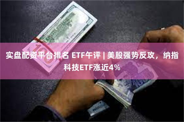 实盘配资平台排名 ETF午评 | 美股强势反攻，纳指科技ETF涨近4%