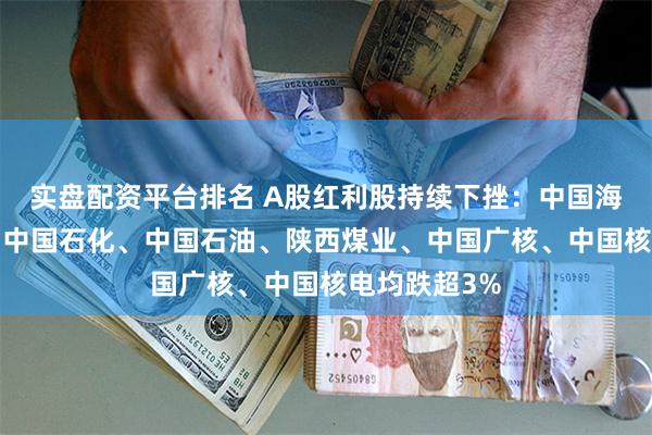 实盘配资平台排名 A股红利股持续下挫：中国海油跌近5%，中国石化、中国石油、陕西煤业、中国广核、中国核电均跌超3%