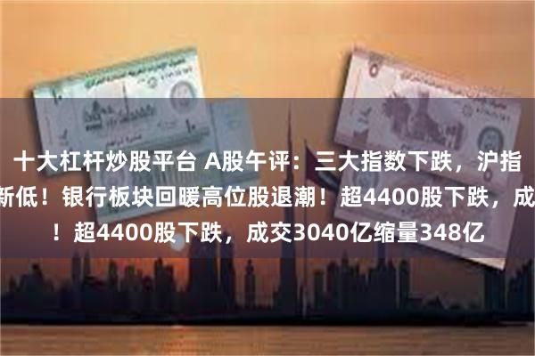 十大杠杆炒股平台 A股午评：三大指数下跌，沪指、深证成指再创调整新低！银行板块回暖高位股退潮！超4400股下跌，成交3040亿缩量348亿