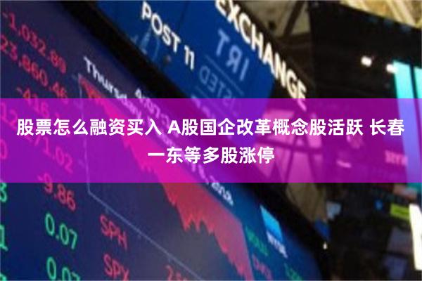 股票怎么融资买入 A股国企改革概念股活跃 长春一东等多股涨停