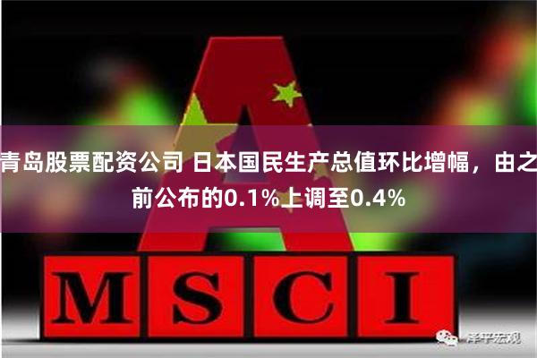 青岛股票配资公司 日本国民生产总值环比增幅，由之前公布的0.1%上调至0.4%