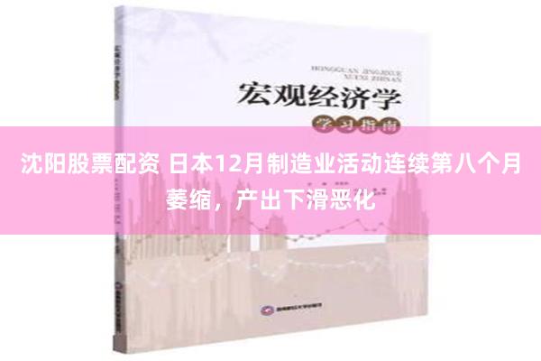 沈阳股票配资 日本12月制造业活动连续第八个月萎缩，产出下滑恶化