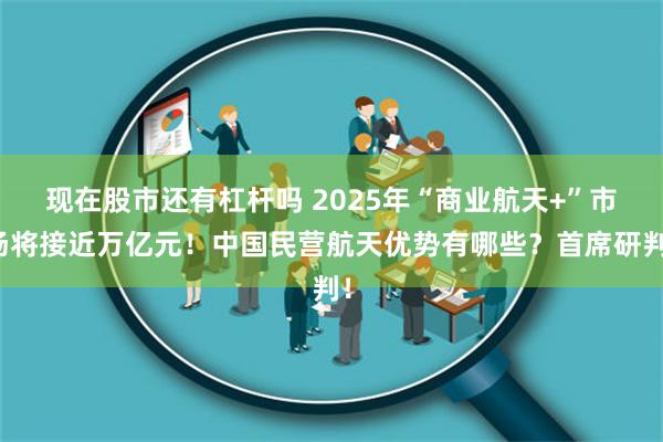 现在股市还有杠杆吗 2025年“商业航天+”市场将接近万亿元！中国民营航天优势有哪些？首席研判！