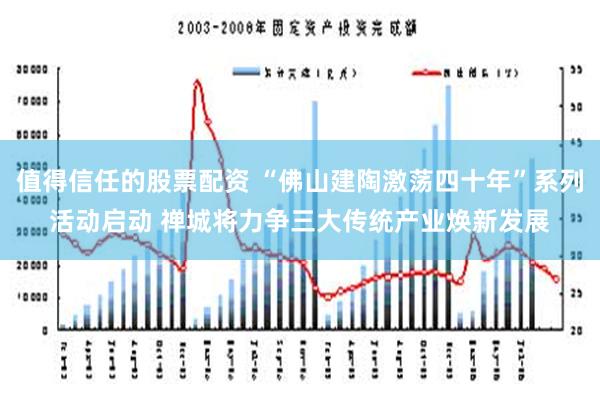 值得信任的股票配资 “佛山建陶激荡四十年”系列活动启动 禅城将力争三大传统产业焕新发展