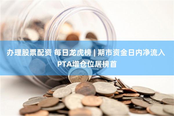 办理股票配资 每日龙虎榜 | 期市资金日内净流入 PTA增仓位居榜首