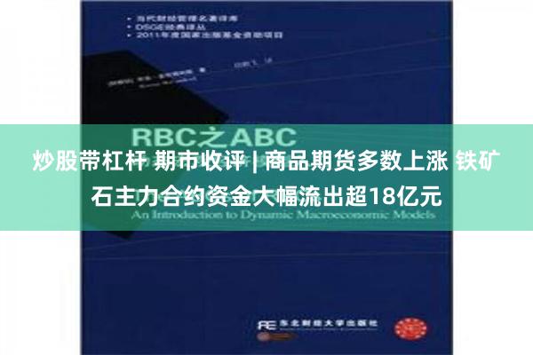 炒股带杠杆 期市收评 | 商品期货多数上涨 铁矿石主力合约资金大幅流出超18亿元