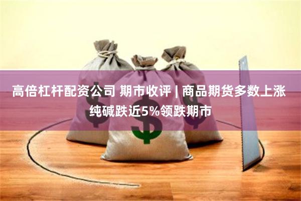 高倍杠杆配资公司 期市收评 | 商品期货多数上涨 纯碱跌近5%领跌期市