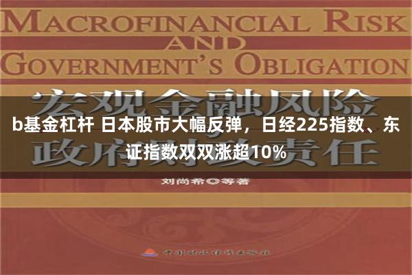 b基金杠杆 日本股市大幅反弹，日经225指数、东证指数双双涨超10%