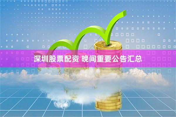 深圳股票配资 晚间重要公告汇总