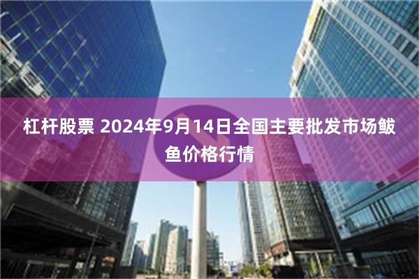 杠杆股票 2024年9月14日全国主要批发市场鲅鱼价格行情