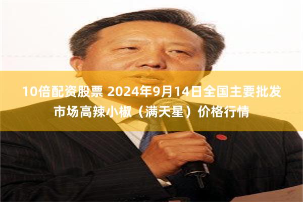 10倍配资股票 2024年9月14日全国主要批发市场高辣小椒（满天星）价格行情