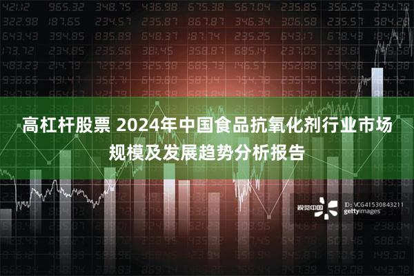 高杠杆股票 2024年中国食品抗氧化剂行业市场规模及发展趋势分析报告