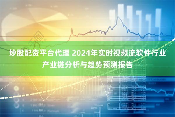 炒股配资平台代理 2024年实时视频流软件行业产业链分析与趋势预测报告