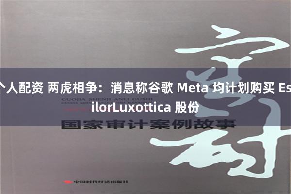 个人配资 两虎相争：消息称谷歌 Meta 均计划购买 EssilorLuxottica 股份