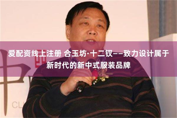 爱配资线上注册 合玉坊·十二钗——致力设计属于新时代的新中式服装品牌