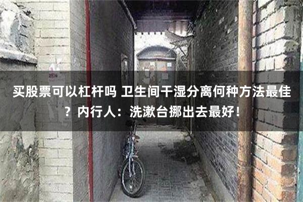 买股票可以杠杆吗 卫生间干湿分离何种方法最佳？内行人：洗漱台挪出去最好！