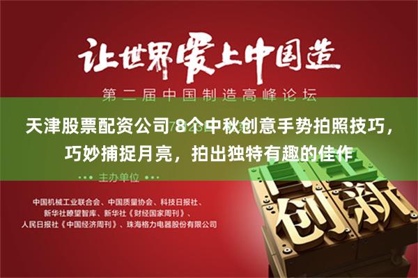 天津股票配资公司 8个中秋创意手势拍照技巧，巧妙捕捉月亮，拍出独特有趣的佳作