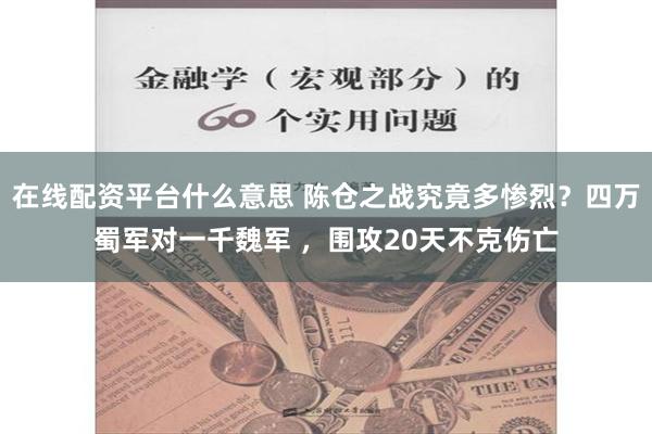 在线配资平台什么意思 陈仓之战究竟多惨烈？四万蜀军对一千魏军 ，围攻20天不克伤亡