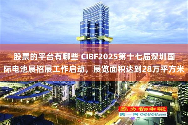 股票的平台有哪些 CIBF2025第十七届深圳国际电池展招展工作启动，展览面积达到28万平方米