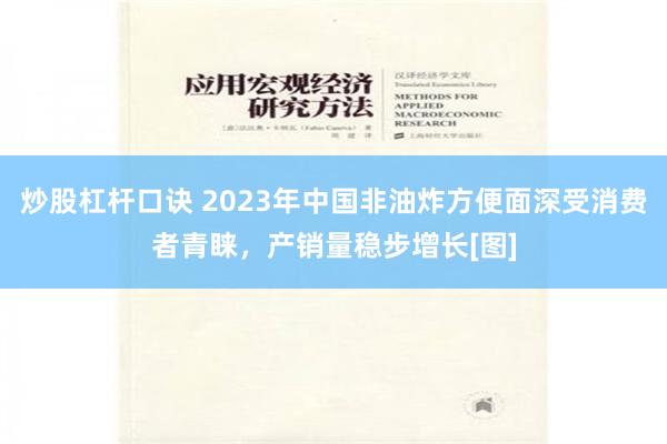 炒股杠杆口诀 2023年中国非油炸方便面深受消费者青睐，产销量稳步增长[图]