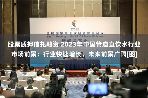 股票质押信托融资 2023年中国管道直饮水行业市场前景：行业快速增长，未来前景广阔[图]