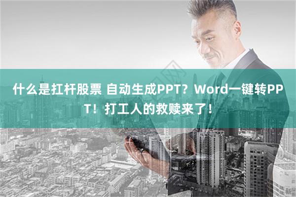 什么是扛杆股票 自动生成PPT？Word一键转PPT！打工人的救赎来了！