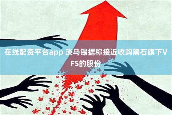 在线配资平台app 淡马锡据称接近收购黑石旗下VFS的股份