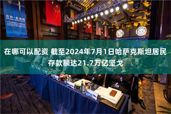 在哪可以配资 截至2024年7月1日哈萨克斯坦居民存款额达21.7万亿坚戈