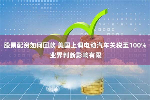 股票配资如何回款 美国上调电动汽车关税至100% 业界判断影响有限