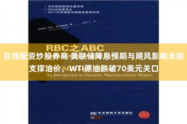 在线配资炒股券商 美联储降息预期与飓风影响未能支撑油价，WTI原油跌破70美元关口