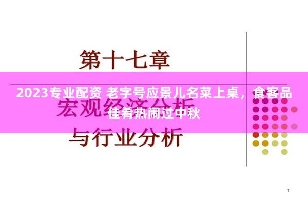 2023专业配资 老字号应景儿名菜上桌，食客品佳肴热闹过中秋