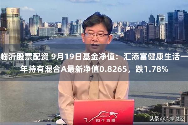 临沂股票配资 9月19日基金净值：汇添富健康生活一年持有混合A最新净值0.8265，跌1.78%