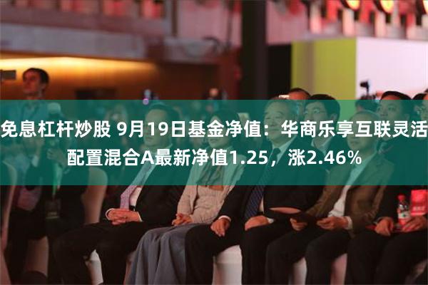 免息杠杆炒股 9月19日基金净值：华商乐享互联灵活配置混合A最新净值1.25，涨2.46%