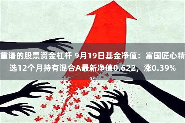 靠谱的股票资金杠杆 9月19日基金净值：富国匠心精选12个月持有混合A最新净值0.622，涨0.39%