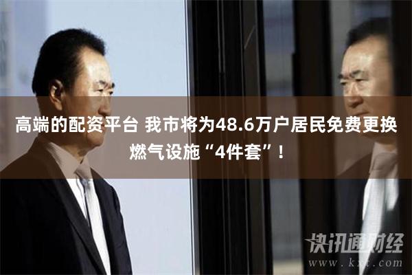 高端的配资平台 我市将为48.6万户居民免费更换燃气设施“4件套”！