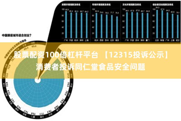 股票配资100倍杠杆平台 【12315投诉公示】消费者投诉同仁堂食品安全问题