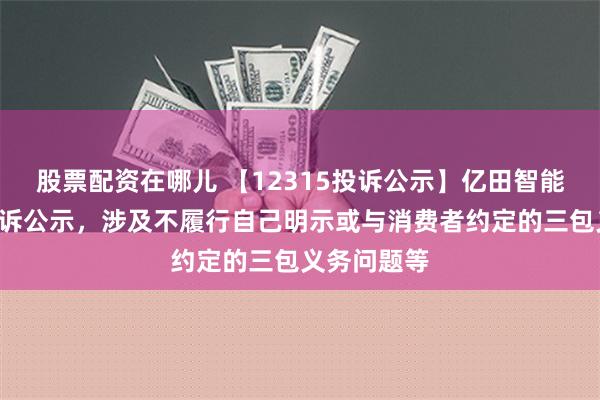 股票配资在哪儿 【12315投诉公示】亿田智能新增2件投诉公示，涉及不履行自己明示或与消费者约定的三包义务问题等