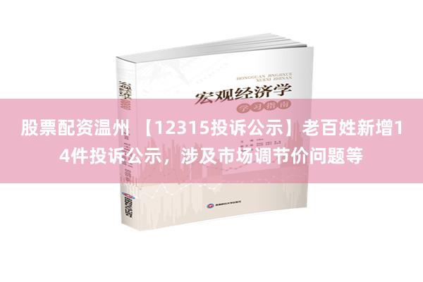 股票配资温州 【12315投诉公示】老百姓新增14件投诉公示，涉及市场调节价问题等