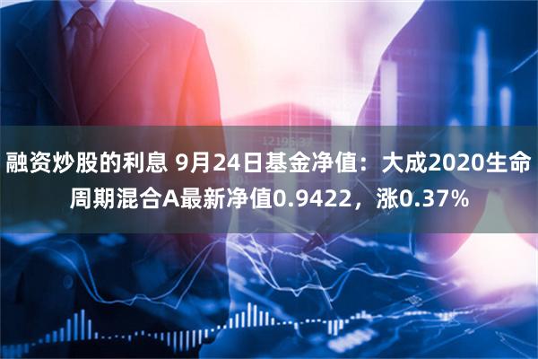 融资炒股的利息 9月24日基金净值：大成2020生命周期混合A最新净值0.9422，涨0.37%