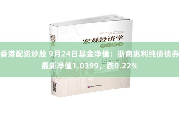 香港配资炒股 9月24日基金净值：浙商惠利纯债债券最新净值1.0399，跌0.22%