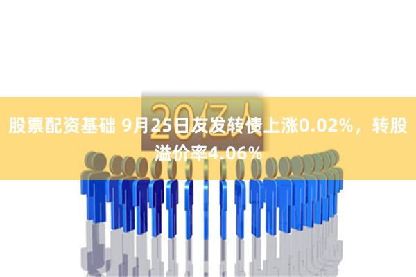 股票配资基础 9月25日友发转债上涨0.02%，转股溢价率4.06%