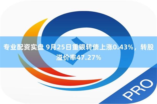 专业配资实盘 9月25日重银转债上涨0.43%，转股溢价率47.27%