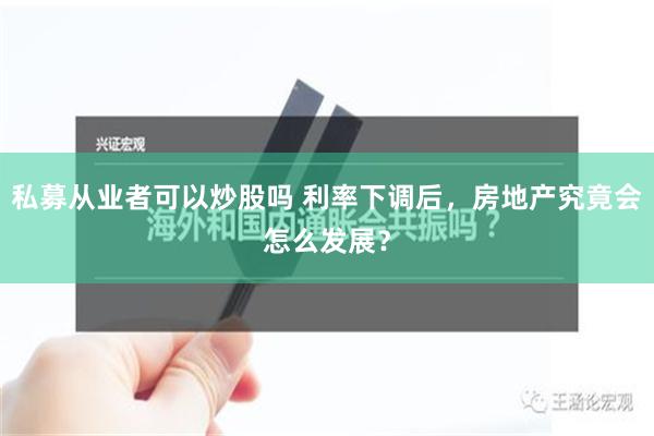 私募从业者可以炒股吗 利率下调后，房地产究竟会怎么发展？