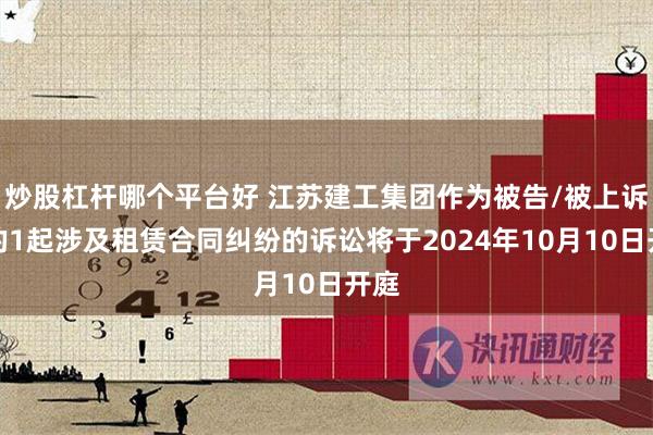 炒股杠杆哪个平台好 江苏建工集团作为被告/被上诉人的1起涉及租赁合同纠纷的诉讼将于2024年10月10日开庭