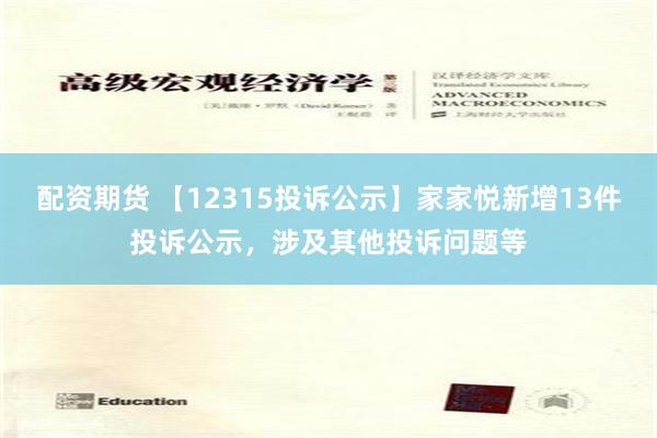 配资期货 【12315投诉公示】家家悦新增13件投诉公示，涉及其他投诉问题等