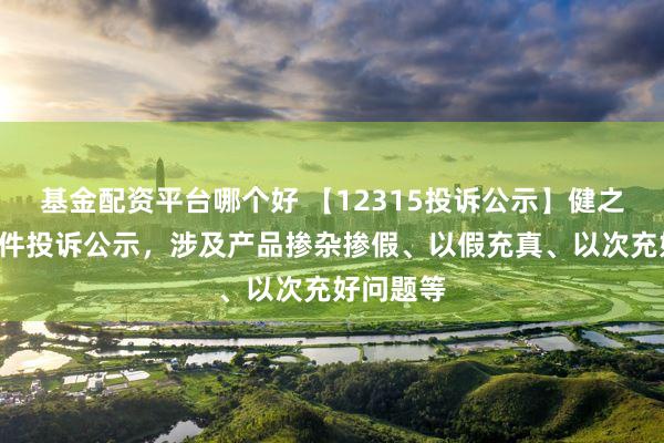 基金配资平台哪个好 【12315投诉公示】健之佳新增5件投诉公示，涉及产品掺杂掺假、以假充真、以次充好问题等